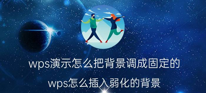 wps演示怎么把背景调成固定的 wps怎么插入弱化的背景？